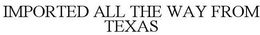 IMPORTED ALL THE WAY FROM TEXAS trademark