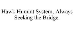 HAWK HUMINT SYSTEM, ALWAYS SEEKING THE BRIDGE. trademark