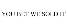 YOU BET WE SOLD IT trademark