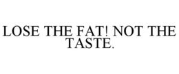 LOSE THE FAT! NOT THE TASTE. trademark