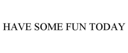 HAVE SOME FUN TODAY trademark