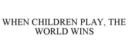 WHEN CHILDREN PLAY, THE WORLD WINS trademark