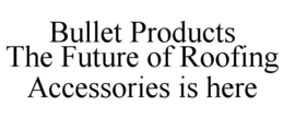 BULLET PRODUCTS THE FUTURE OF ROOFING ACCESSORIES IS HERE trademark