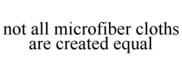 NOT ALL MICROFIBER CLOTHS ARE CREATED EQUAL trademark