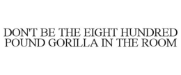 DON'T BE THE EIGHT HUNDRED POUND GORILLA IN THE ROOM trademark