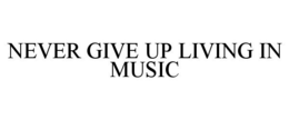 NEVER GIVE UP LIVING IN MUSIC trademark