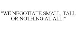 "WE NEGOTIATE SMALL, TALL OR NOTHING AT ALL!" trademark