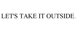 LET'S TAKE IT OUTSIDE. trademark