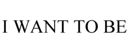 I WANT TO BE trademark