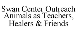SWAN CENTER OUTREACH ANIMALS AS TEACHERS, HEALERS & FRIENDS trademark