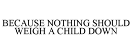 BECAUSE NOTHING SHOULD WEIGH A CHILD DOWN trademark