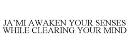 JA'MI AWAKEN YOUR SENSES WHILE CLEARING YOUR MIND trademark