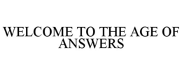 WELCOME TO THE AGE OF ANSWERS trademark