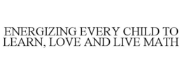 ENERGIZING EVERY CHILD TO LEARN, LOVE AND LIVE MATH trademark