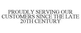 PROUDLY SERVING OUR CUSTOMERS SINCE THE LATE 20TH CENTURY trademark