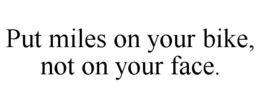 PUT MILES ON YOUR BIKE, NOT ON YOUR FACE. trademark