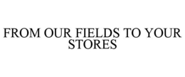 FROM OUR FIELDS TO YOUR STORES trademark