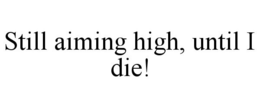 STILL AIMING HIGH, UNTIL I DIE! trademark