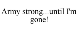 ARMY STRONG...UNTIL I'M GONE! trademark
