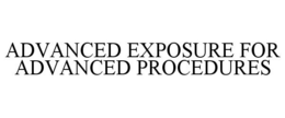 ADVANCED EXPOSURE FOR ADVANCED PROCEDURES trademark