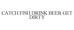 CATCH FISH DRINK BEER GET DIRTY trademark