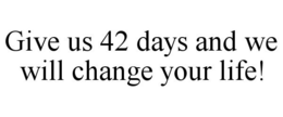 GIVE US 42 DAYS AND WE WILL CHANGE YOUR LIFE! trademark