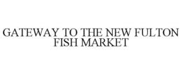 GATEWAY TO THE NEW FULTON FISH MARKET trademark