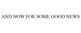AND NOW FOR SOME GOOD NEWS trademark