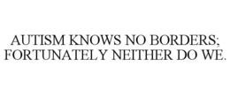 AUTISM KNOWS NO BORDERS; FORTUNATELY NEITHER DO WE. trademark
