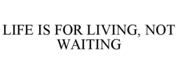 LIFE IS FOR LIVING, NOT WAITING trademark