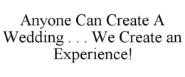 ANYONE CAN CREATE A WEDDING . . . WE CREATE AN EXPERIENCE! trademark