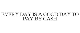 EVERY DAY IS A GOOD DAY TO PAY BY CASH trademark