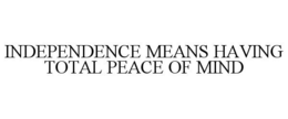 INDEPENDENCE MEANS HAVING TOTAL PEACE OF MIND trademark