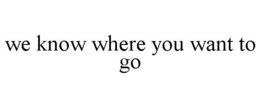 WE KNOW WHERE YOU WANT TO GO trademark