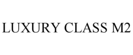 LUXURY CLASS M2 trademark