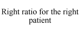 RIGHT RATIO FOR THE RIGHT PATIENT trademark