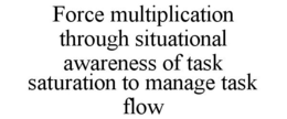 FORCE MULTIPLICATION THROUGH SITUATIONAL AWARENESS OF TASK SATURATION TO MANAGE TASK FLOW trademark