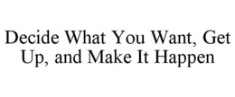 DECIDE WHAT YOU WANT, GET UP, AND MAKE IT HAPPEN trademark