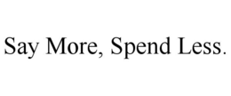 SAY MORE, SPEND LESS. trademark