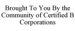 BROUGHT TO YOU BY THE COMMUNITY OF CERTIFIED B CORPORATIONS trademark