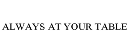 ALWAYS AT YOUR TABLE trademark