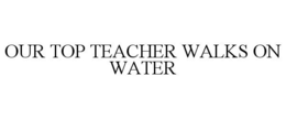 OUR TOP TEACHER WALKS ON WATER trademark