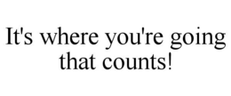 IT'S WHERE YOU'RE GOING THAT COUNTS! trademark