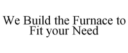 WE BUILD THE FURNACE TO FIT YOUR NEED trademark