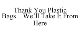 THANK YOU PLASTIC BAGS...WE'LL TAKE IT FROM HERE trademark