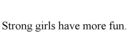 STRONG GIRLS HAVE MORE FUN. trademark