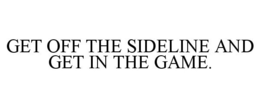 GET OFF THE SIDELINE AND GET IN THE GAME. trademark