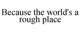 BECAUSE THE WORLD'S A ROUGH PLACE trademark