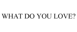 WHAT DO YOU LOVE? trademark