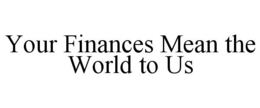YOUR FINANCES MEAN THE WORLD TO US trademark